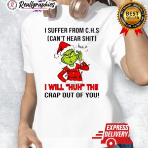 grinch christmas i suffer from c.h.s cant hear shit huh i will huh the crap out of you shirt 1 yxnfhg