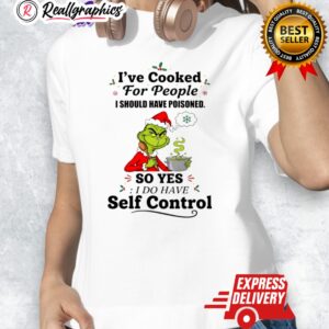 grinch christmas ie cooked for people i should hae poisoned so yes i do hae self control shirt 1 uexriu