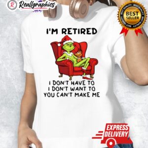 grinch christmas im retired i dont hae to i dont want to you cant make me shirt 1 xpm7jx