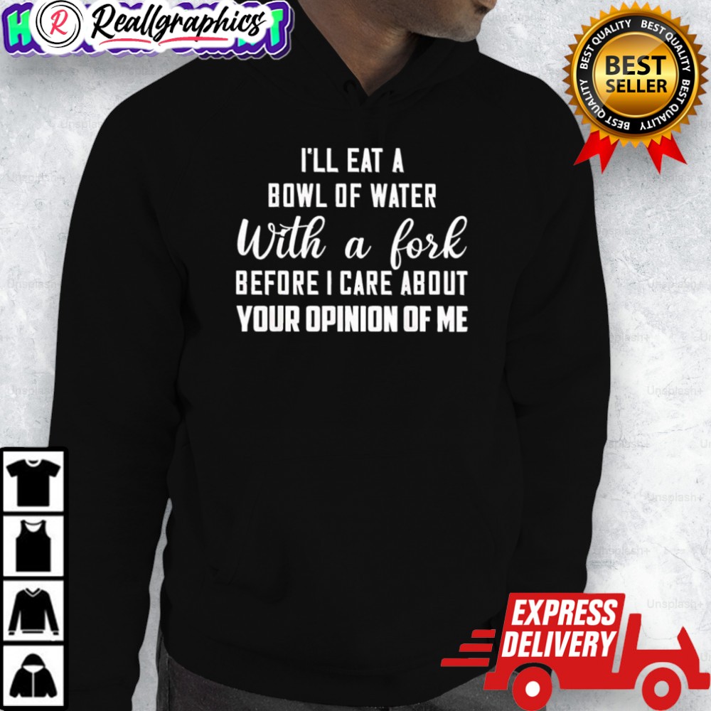 ill eat a bowl of water with a fork before i care about your opinion of me shirt 2 lqf0yb