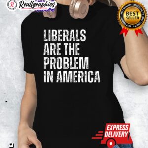 liberals are the problem in america shirt 1 idj6au