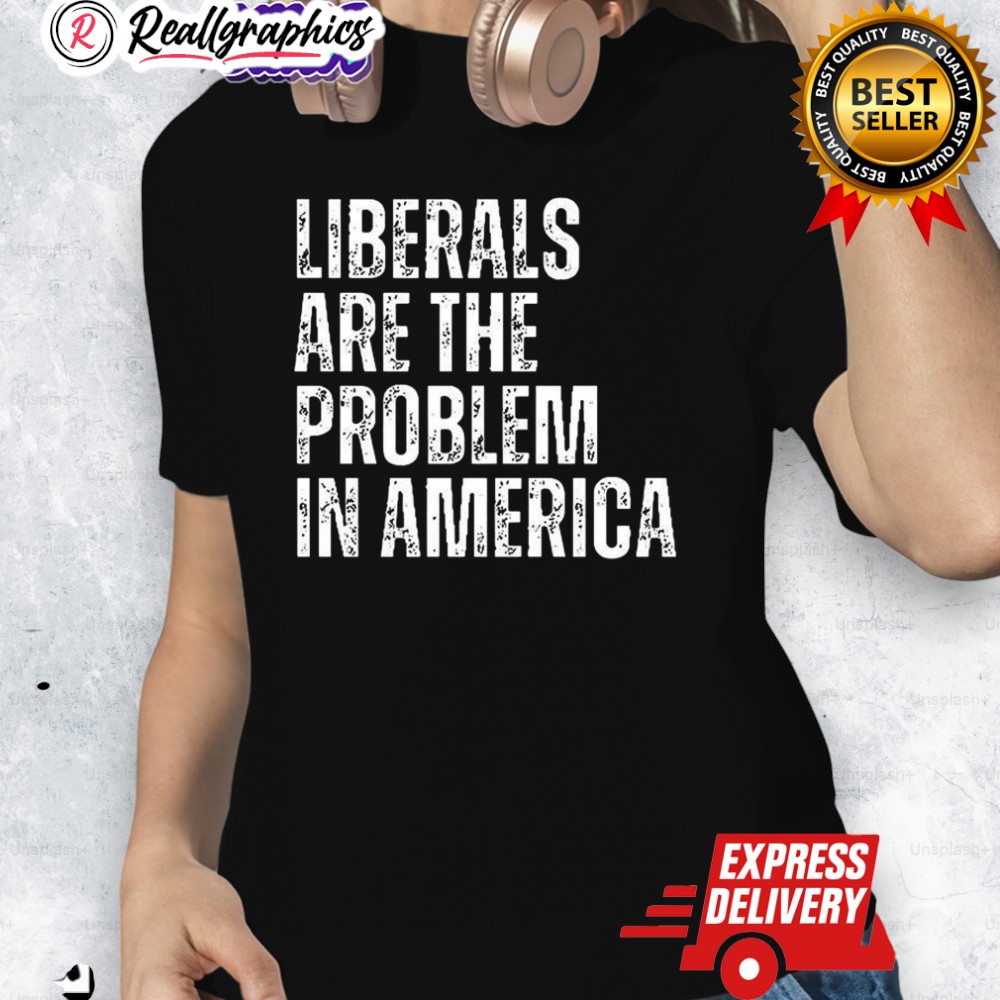 Liberals Are The Problem In America Shirt Liberals Are The Problem In America Shirt