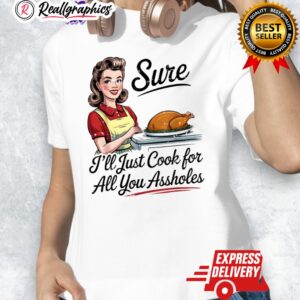 sure ill just cook for all you assholes funny thanksgiing shirt 1 vmtg6i