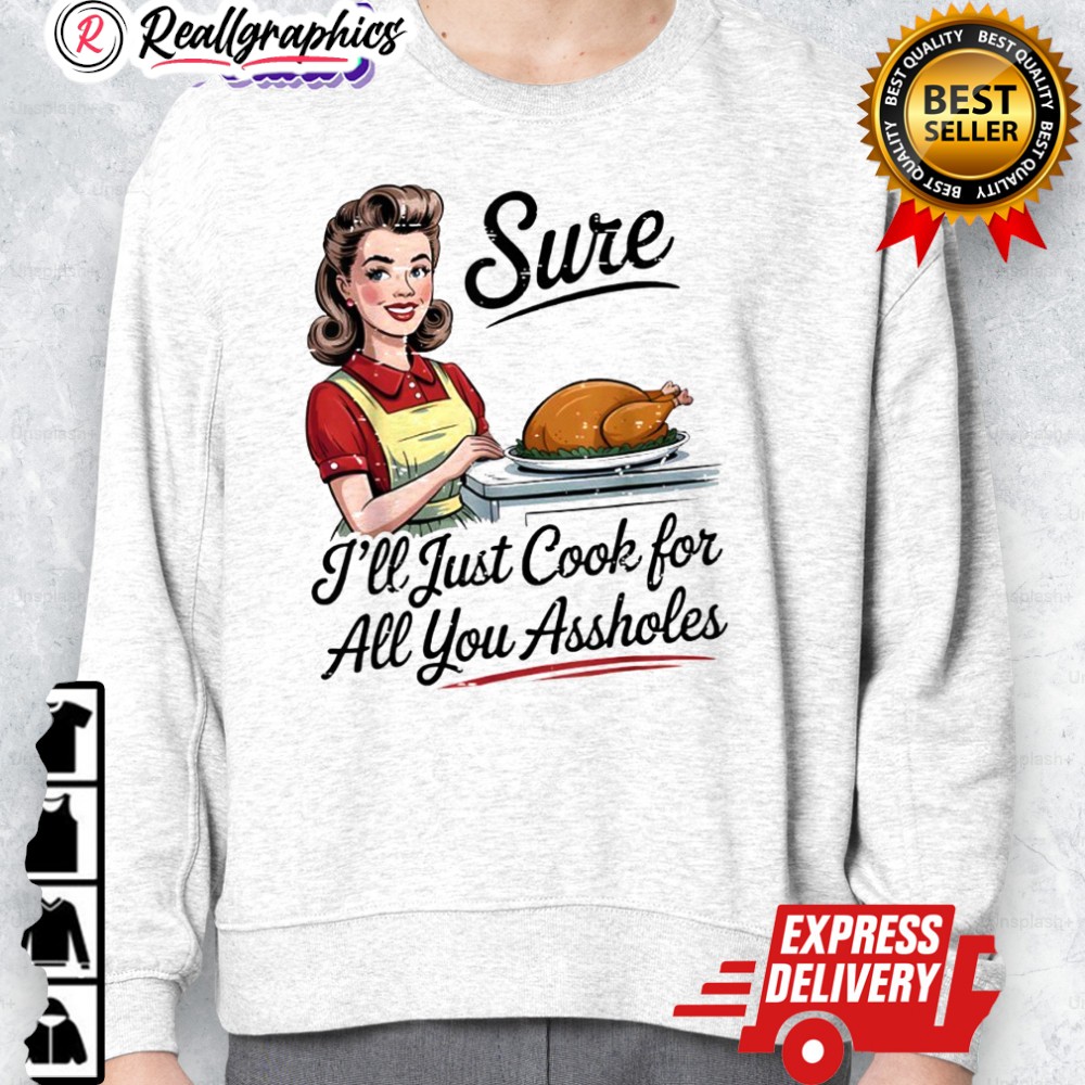 sure ill just cook for all you assholes funny thanksgiing shirt 2 pmolvw