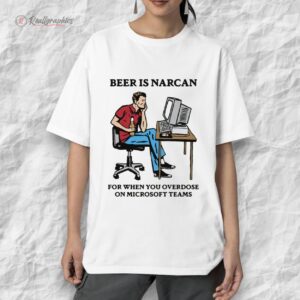 beer is narcan for when you oerdose on teams shirt 1 dj58ax