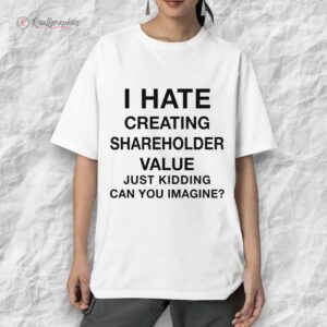 i hate creating shareholder value just kidding can you imagine shirt 1 mksuwa