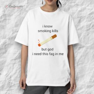 i know smoking kills but god i need this fag in me shirt 1 czpllf
