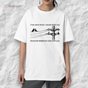 if we were birds i would share my faourite telephone wire with you shirt 1 xjuwaw