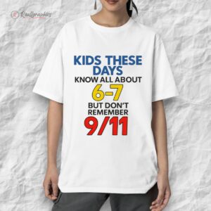 kids these days know all about 6 7 but dont remember 9 11 shirt 1 o1udaf