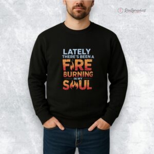 lately theres been a fire burning in my soul shirt 1 p3d5pv