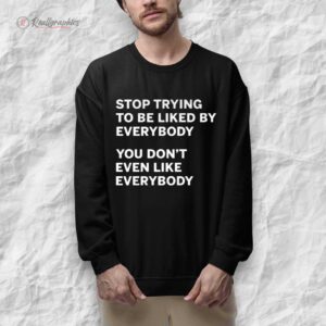 stop trying to be liked by eerybody you dont een like eerybody shirt 1 kpq3vm