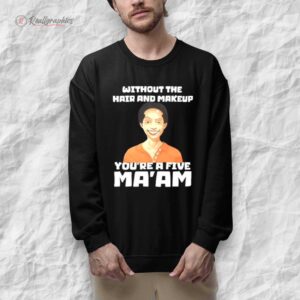 without the hair and makeup you re a fie ma am shirt 1 s0jhit