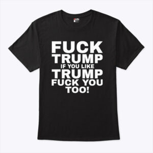 fuck trump if you like trump fuck you too shirt e51h80