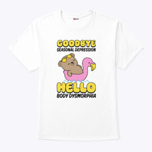 goodbye seasonal depression hello body dysmorphia unisex shirt kvyhgi