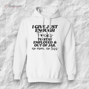 i gie just enough fcks to stay employed and out of jail no more no less sweatshirt 1 qmyeag