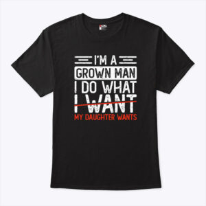 i m a grown man i do what my daughter wants unisex shirt yofn5k