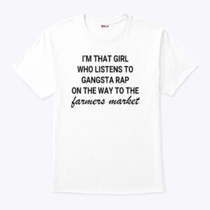 i m that girl who listens to gangsta rap on the way to the farmers markeshirt agq1m6
