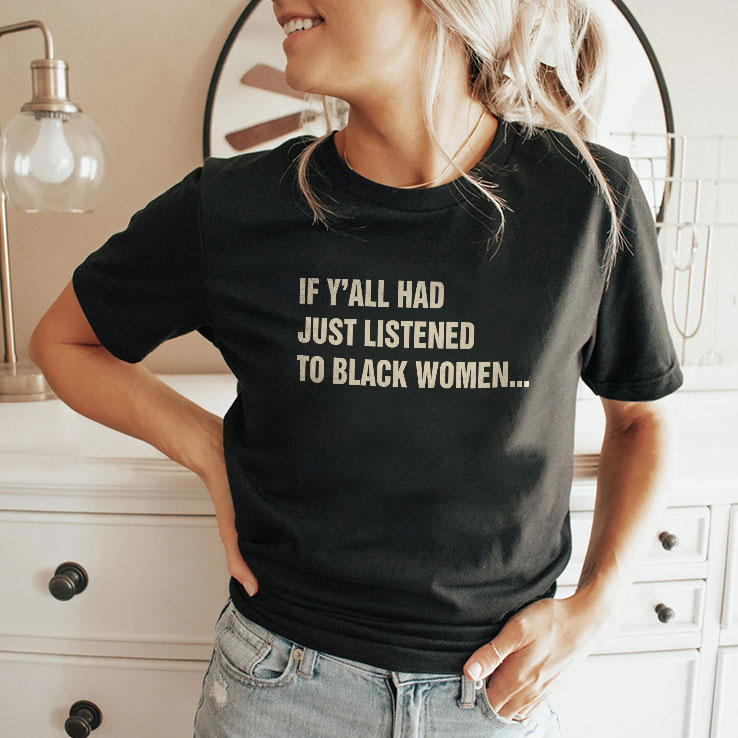 if y all had just listened to black women unisex shirt 2 rd3ms3
