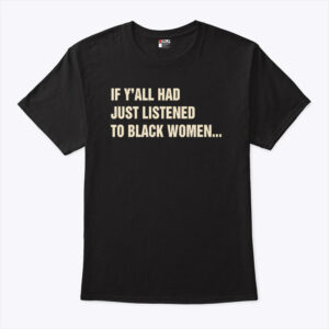 if y all had just listened to black women unisex shirt edddfm