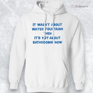 it wasnt about water fountains then its not about bathrooms now shirt 1 qyk7qw