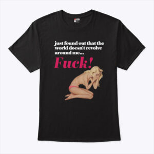 just found out that the world doesn t revolve around me fuck unisex shirt pcs8mf