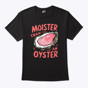moister than an oyster unisex shirt dv0rox