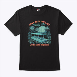 only then will we truly be living with the land unisex shirt ix1ksl