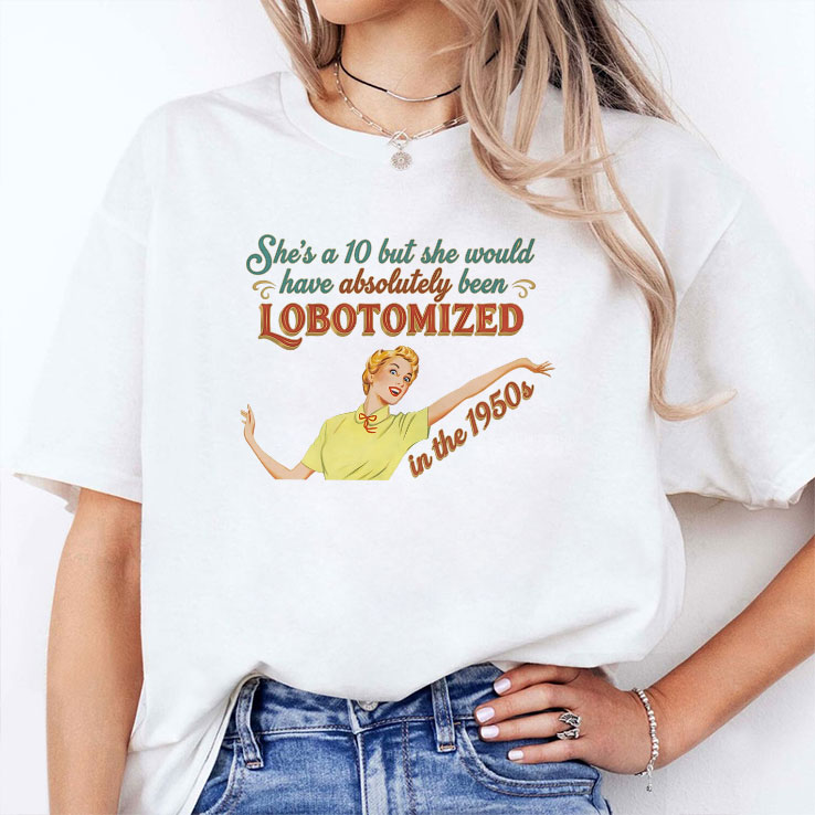 she s a 10 but she would have absolutely been lobotomized in the 1950s shirt 2 brdz2r