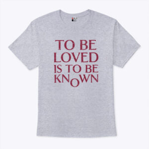 to be loved is to be known unisex shirt kdrw8n