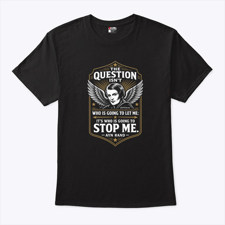 Ayn Rand The Question Isn't Who Is Going To Let Me It's Who Is Going To Stop Me Shirt Ayn Rand The Question Isn't Who Is Going To Let Me It's Who Is Going To Stop Me Shirt