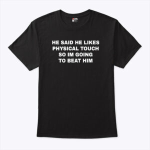he said he likes physical touch so i m going to beat him unisex shirt ge6sp6