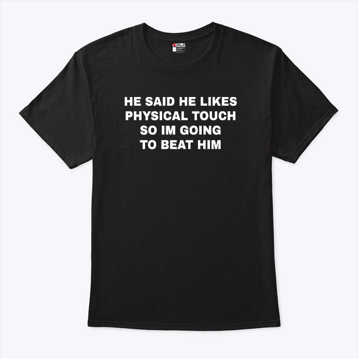 He Said He Likes Physical Touch So I'm Going To Beat Him Unisex Shirt He Said He Likes Physical Touch So I'm Going To Beat Him Unisex Shirt