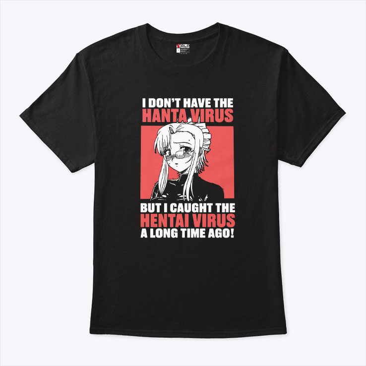 I Don't Have The Hanta Virus But I Caught The Hentai Virus A Long Time Ago Shirt I Don't Have The Hanta Virus But I Caught The Hentai Virus A Long Time Ago Shirt