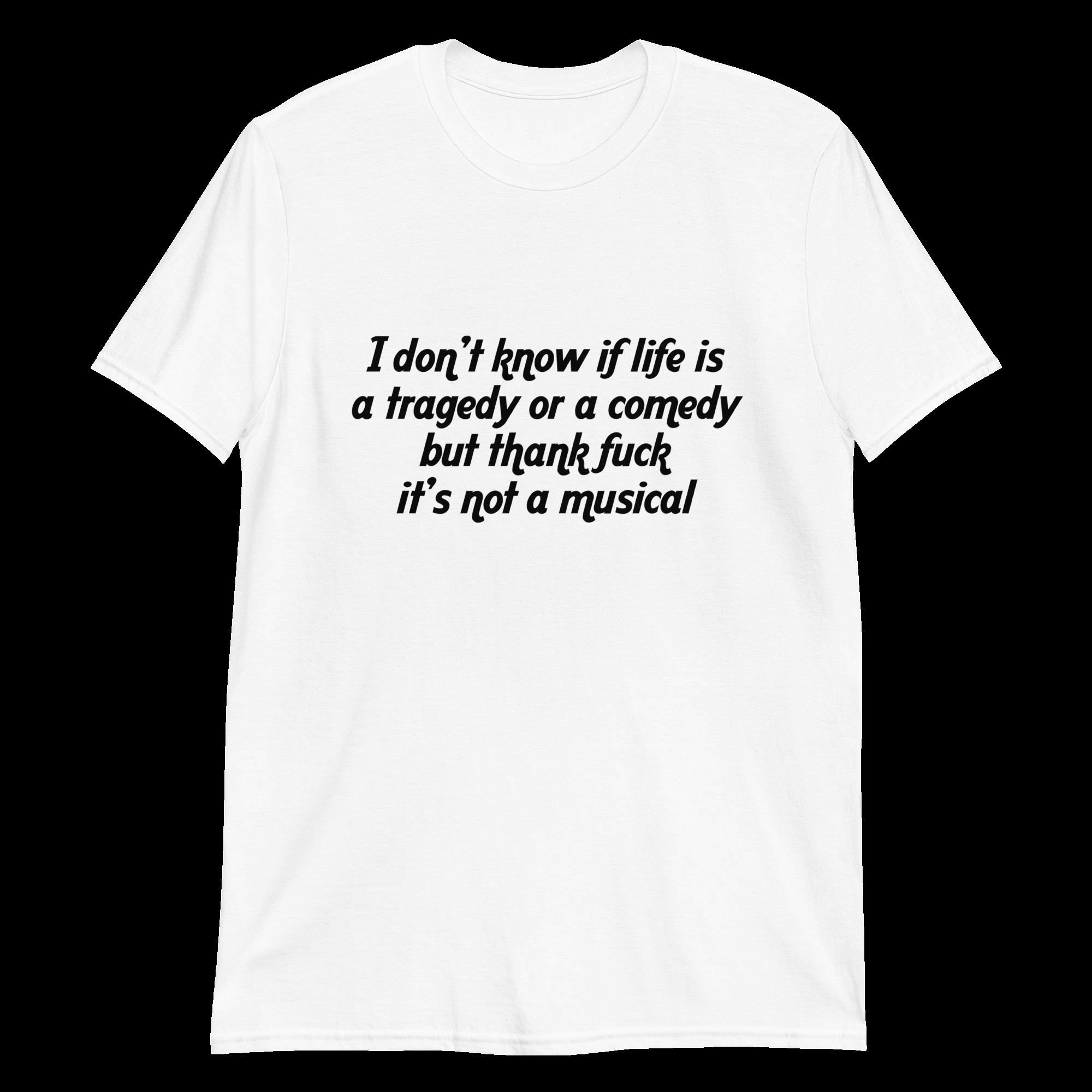 I don't know if life is a tragedy or a comedy but thank fuck it's not a musical Unisex Shirt I don't know if life is a tragedy or a comedy but thank fuck it's not a musical Unisex Shirt