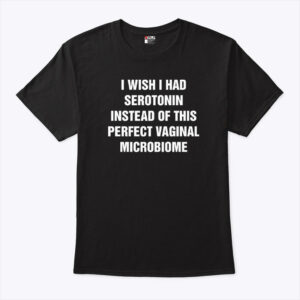 i wish i had serotonin instead of this perfect vaginal microbiome unisex shirt ypxavn
