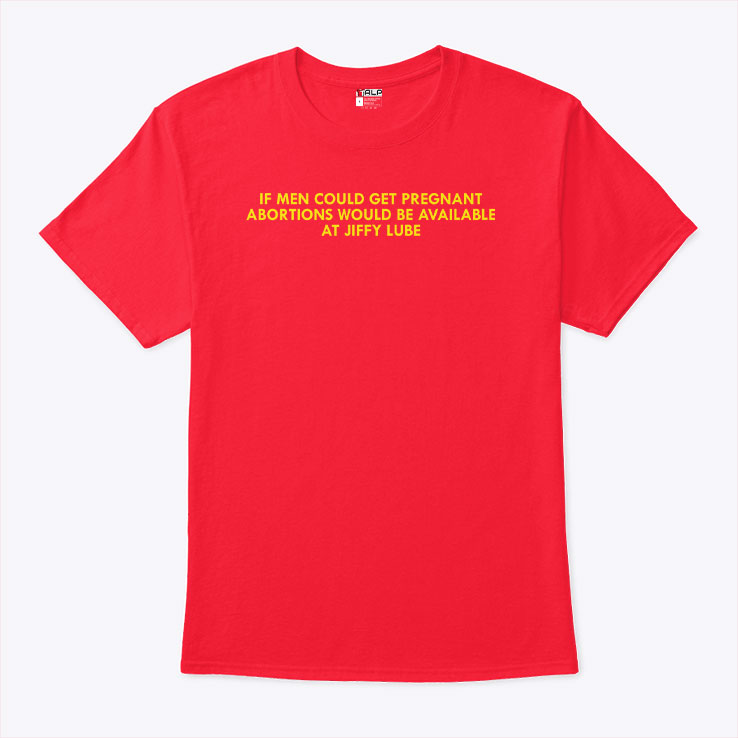 If Men Could Get Pregnant Abortions Would Be Available At Jiffy Lube Shirt If Men Could Get Pregnant Abortions Would Be Available At Jiffy Lube Shirt