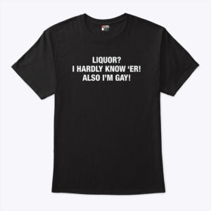 liquor i hardly know 8216 er also i m gay shirt wl6opi