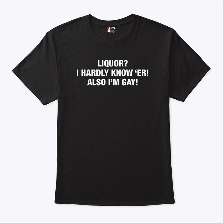 Liquor I Hardly Know ‘Er Also I'm Gay Shirt Liquor I Hardly Know ‘Er Also I'm Gay Shirt