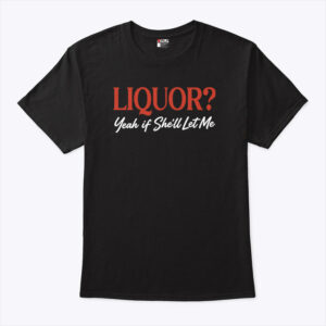 liquor yeah if she ll let me unisex shirt duhcfp