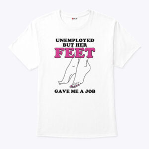 unemployed but her feet gave me a job shirt n2pssx