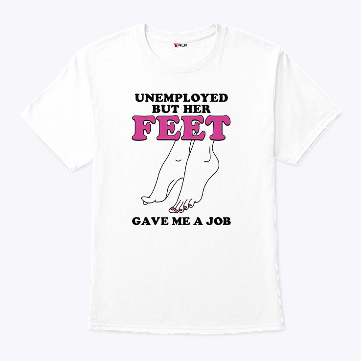 Unemployed But Her Feet Gave Me A Job Shirt Unemployed But Her Feet Gave Me A Job Shirt